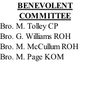 BENEVOLENT COMMITTEE Bro. M. Tolley CP Bro. G. Williams ROH Bro. M. McCullum ROH Bro. M. Page KOM