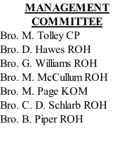 MANAGEMENT COMMITTEE Bro. M. Tolley CP Bro. D. Hawes ROH Bro. G. Williams ROH Bro. M. McCullum ROH Bro. M. Page KOM Bro. C. D. Schlarb ROH Bro. B. Piper ROH